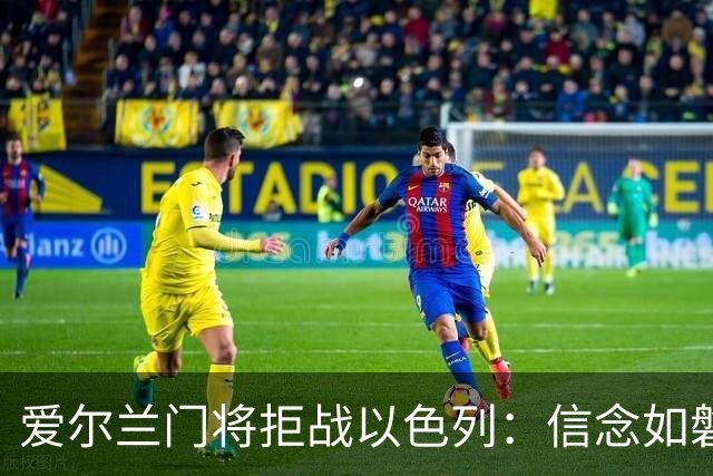 爱尔兰门将拒战以色列：信念如磐石，原则如铁！